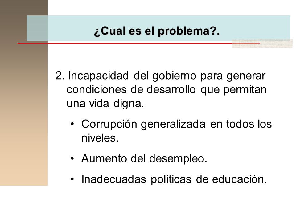 ¿Cual es el problema . 2. Incapacidad del gobierno para generar condiciones de desarrollo que permitan una vida digna.