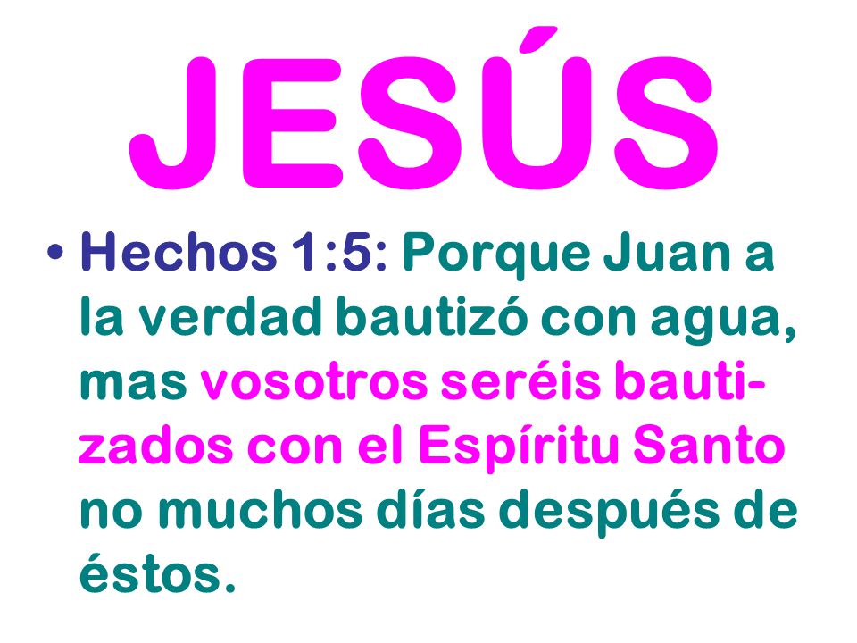 JESÚS Hechos 1:5: Porque Juan a la verdad bautizó con agua, mas vosotros seréis bauti-zados con el Espíritu Santo no muchos días después de éstos.