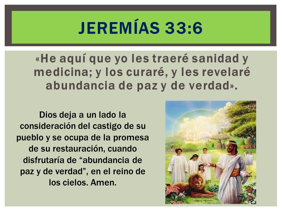 Jeremías 33:6 «He aquí que yo les traeré sanidad y medicina; y los curaré, y les revelaré abundancia de paz y de verdad».