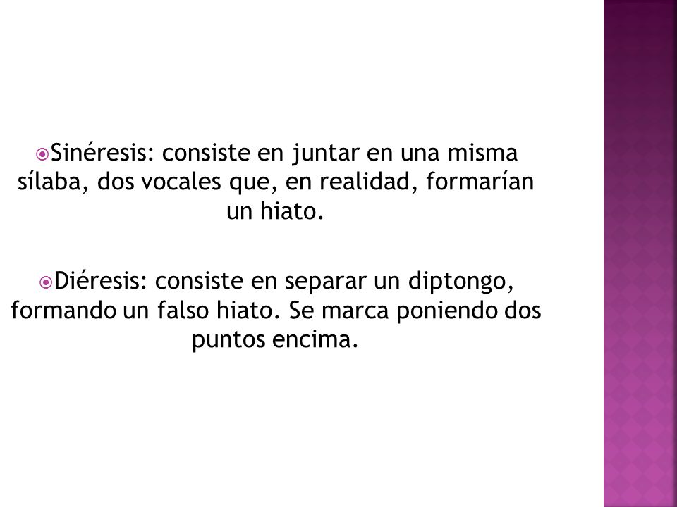 Sinéresis: consiste en juntar en una misma sílaba, dos vocales que, en realidad, formarían un hiato.