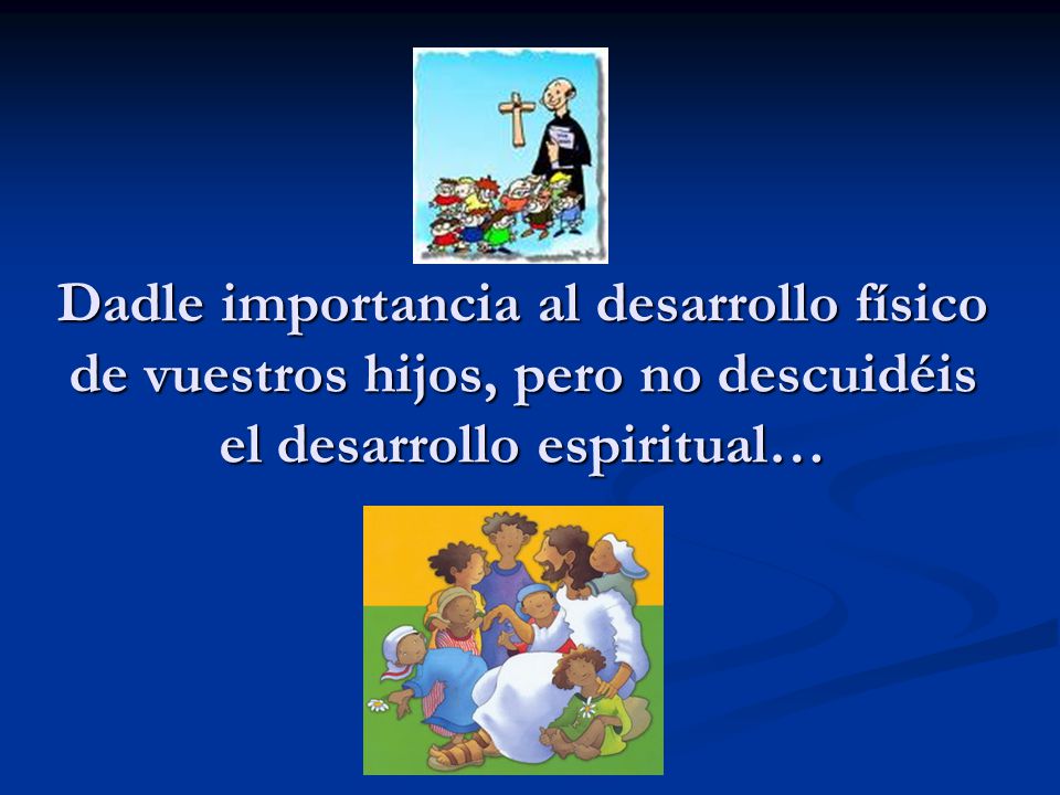 Dadle importancia al desarrollo físico de vuestros hijos, pero no descuidéis el desarrollo espiritual…