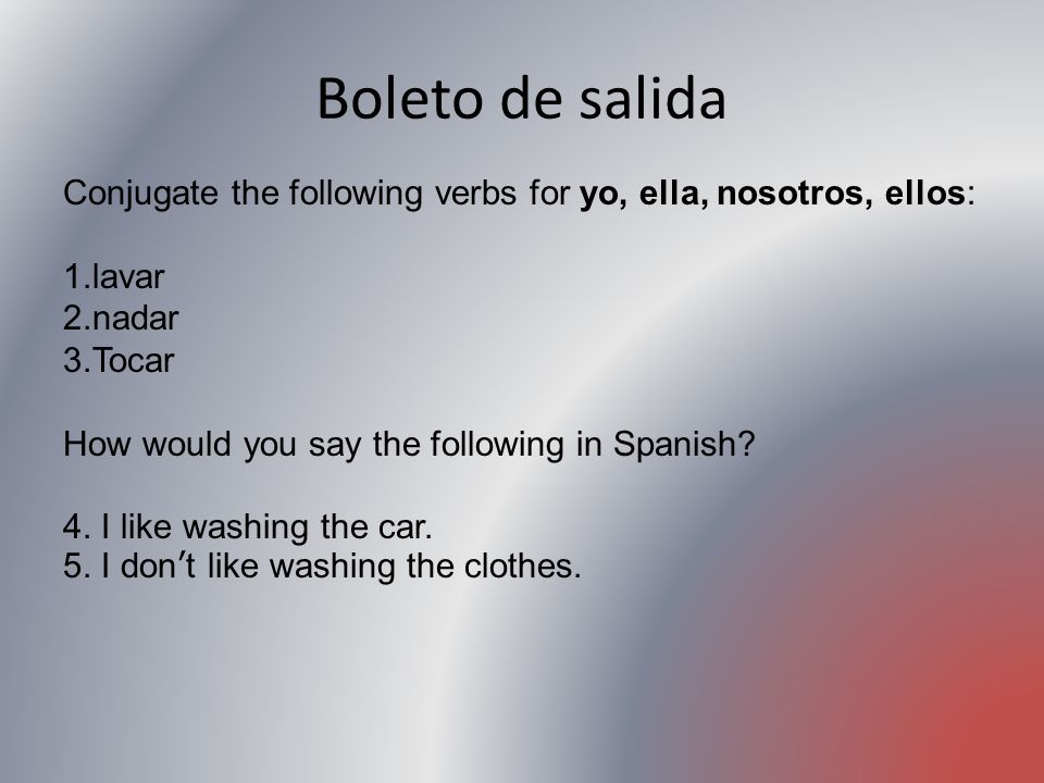 Boleto de salida Conjugate the following verbs for yo, ella, nosotros, ellos: lavar. nadar. Tocar.