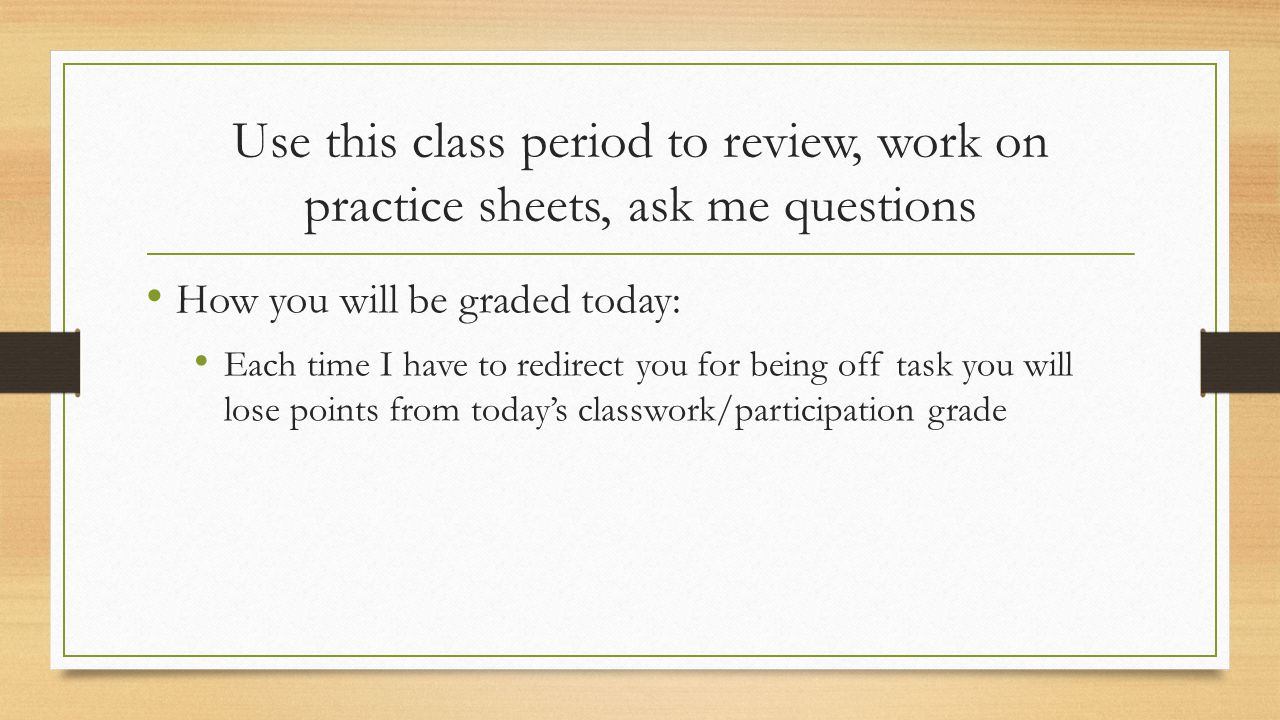 Use this class period to review, work on practice sheets, ask me questions