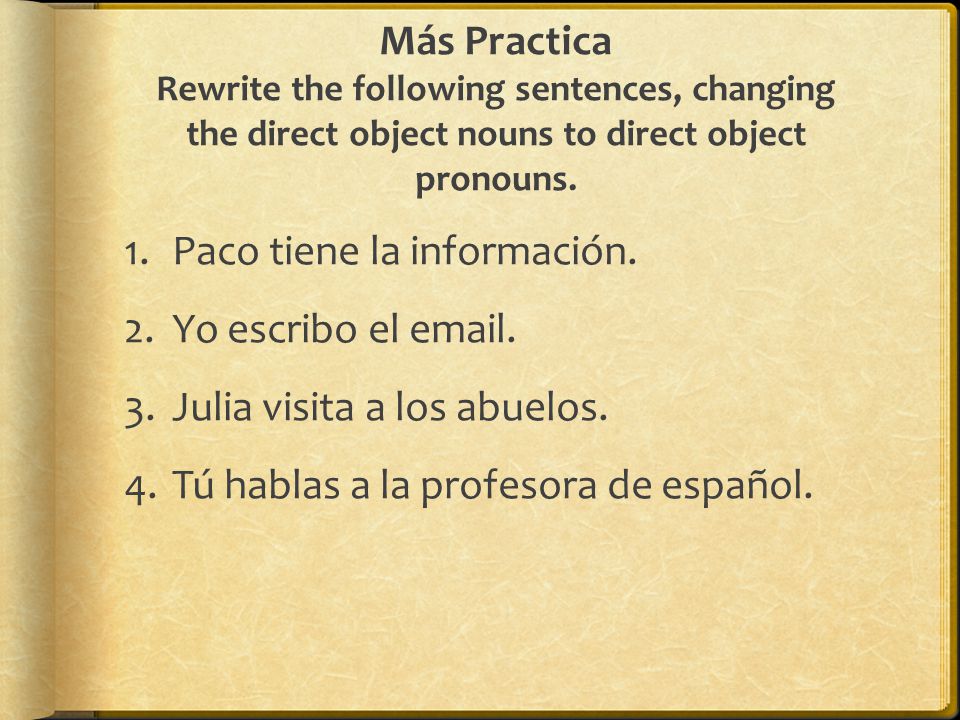 Más Practica Rewrite the following sentences, changing the direct object nouns to direct object pronouns.