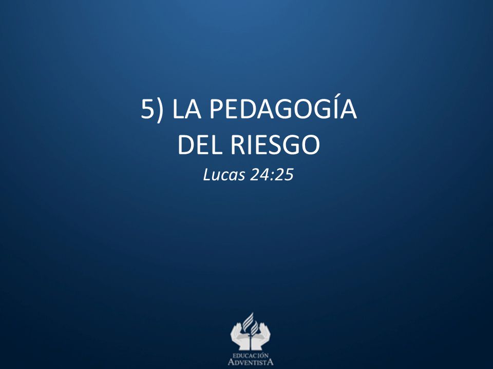 5) LA PEDAGOGÍA DEL RIESGO Lucas 24:25