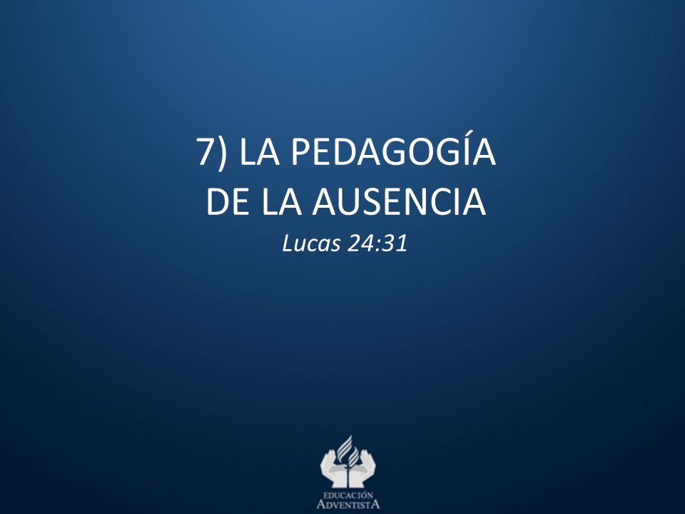 7) LA PEDAGOGÍA DE LA AUSENCIA Lucas 24:31