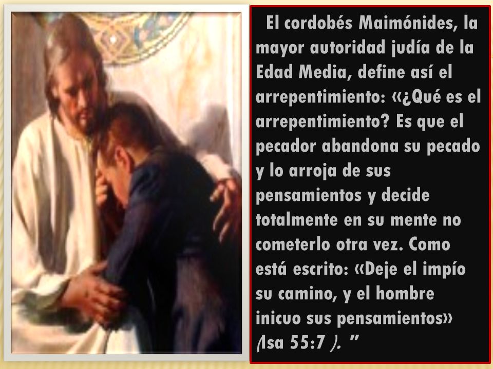 El cordobés Maimónides, la mayor autoridad judía de la Edad Media, define así el arrepentimiento: «¿Qué es el arrepentimiento.