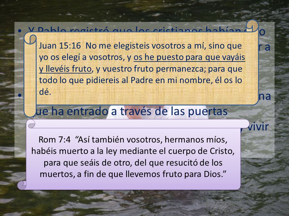 Juan 15:16 No me elegisteis vosotros a mí, sino que yo os elegí a vosotros, y os he puesto para que vayáis y llevéis fruto, y vuestro fruto permanezca; para que todo lo que pidiereis al Padre en mi nombre, él os lo dé.
