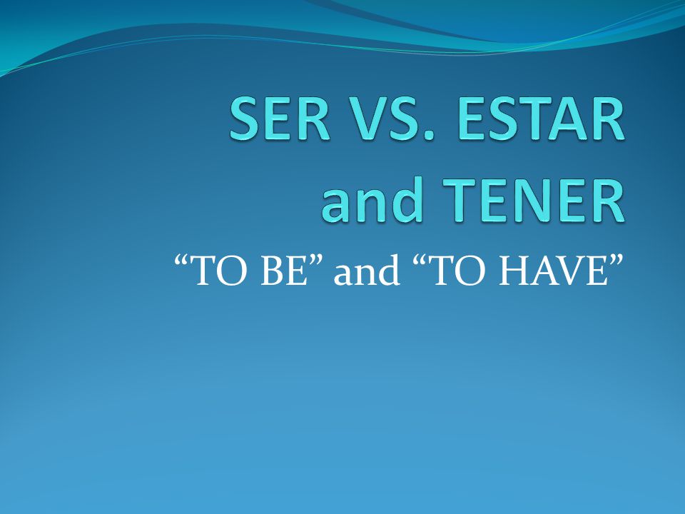 SER VS. ESTAR and TENER TO BE and TO HAVE