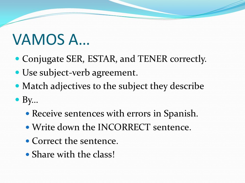 VAMOS A… Conjugate SER, ESTAR, and TENER correctly.