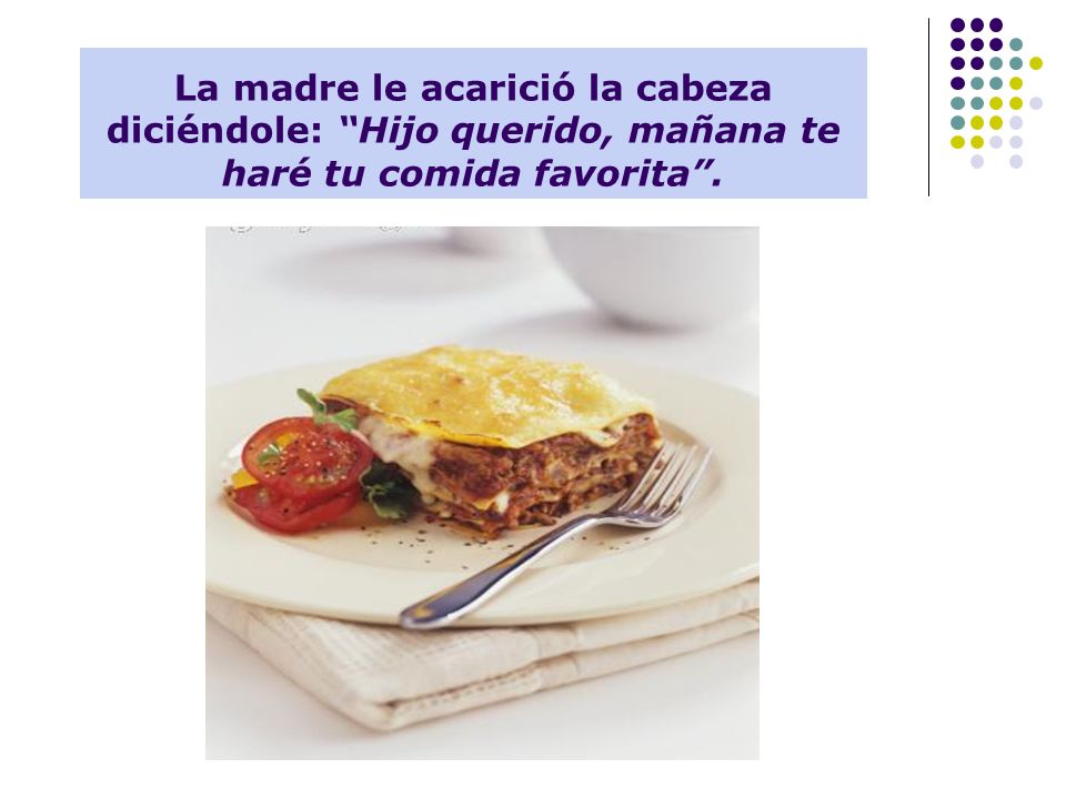 La madre le acarició la cabeza diciéndole: Hijo querido, mañana te haré tu comida favorita .