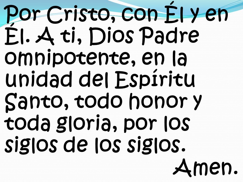 Por Cristo, con Él y en Él. A ti, Dios Padre omnipotente, en la unidad del Espíritu Santo, todo honor y toda gloria, por los siglos de los siglos.