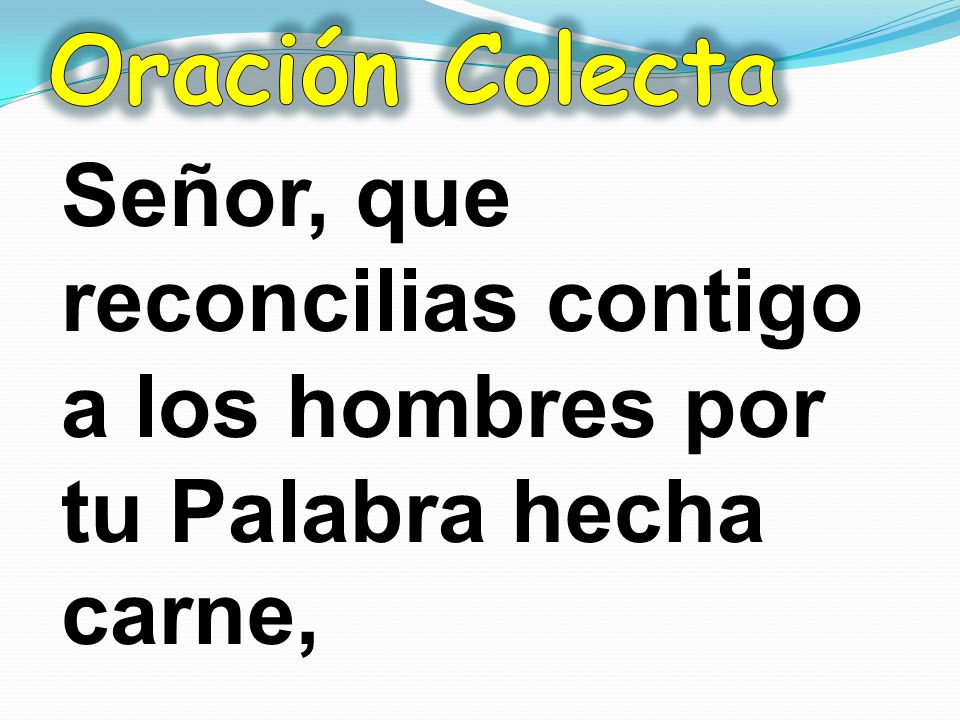 Oración Colecta Señor, que reconcilias contigo a los hombres por tu Palabra hecha carne,