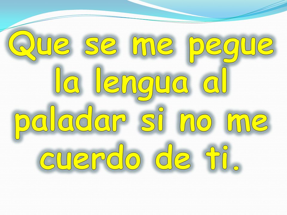 Que se me pegue la lengua al paladar si no me cuerdo de ti.