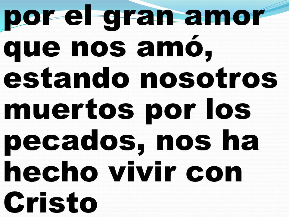 por el gran amor que nos amó, estando nosotros muertos por los pecados, nos ha hecho vivir con Cristo