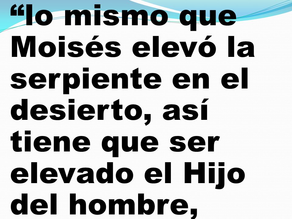 lo mismo que Moisés elevó la serpiente en el desierto, así tiene que ser elevado el Hijo del hombre,