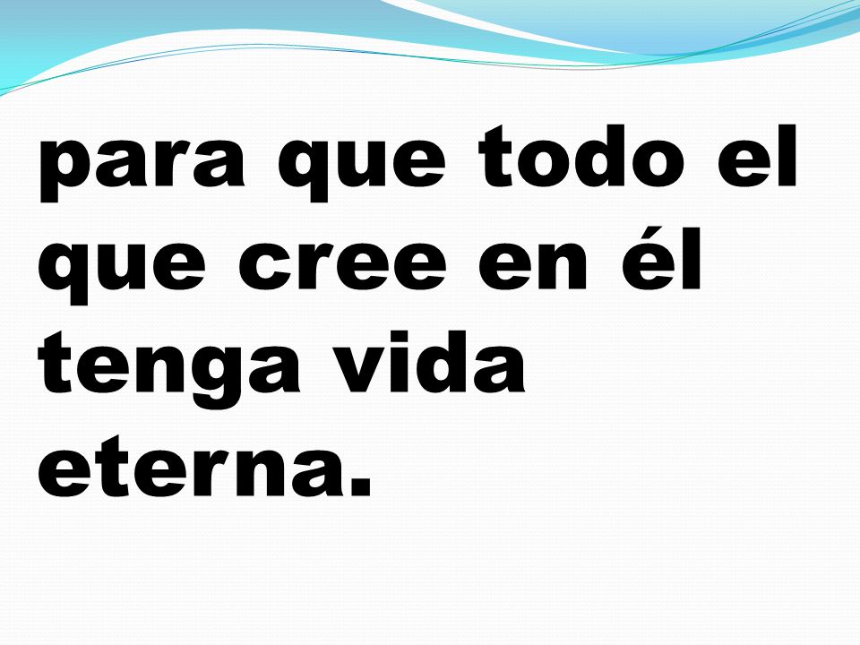 para que todo el que cree en él tenga vida eterna.