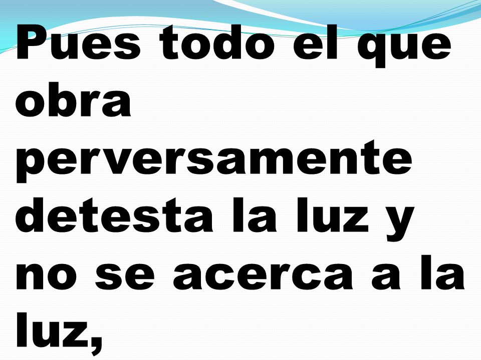 Pues todo el que obra perversamente detesta la luz y no se acerca a la luz,