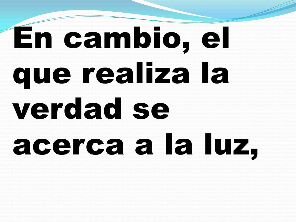 En cambio, el que realiza la verdad se acerca a la luz,