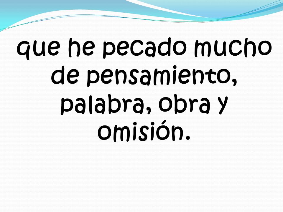 que he pecado mucho de pensamiento, palabra, obra y omisión.
