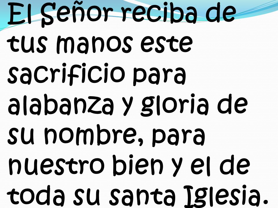 El Señor reciba de tus manos este sacrificio para alabanza y gloria de su nombre, para nuestro bien y el de toda su santa Iglesia.