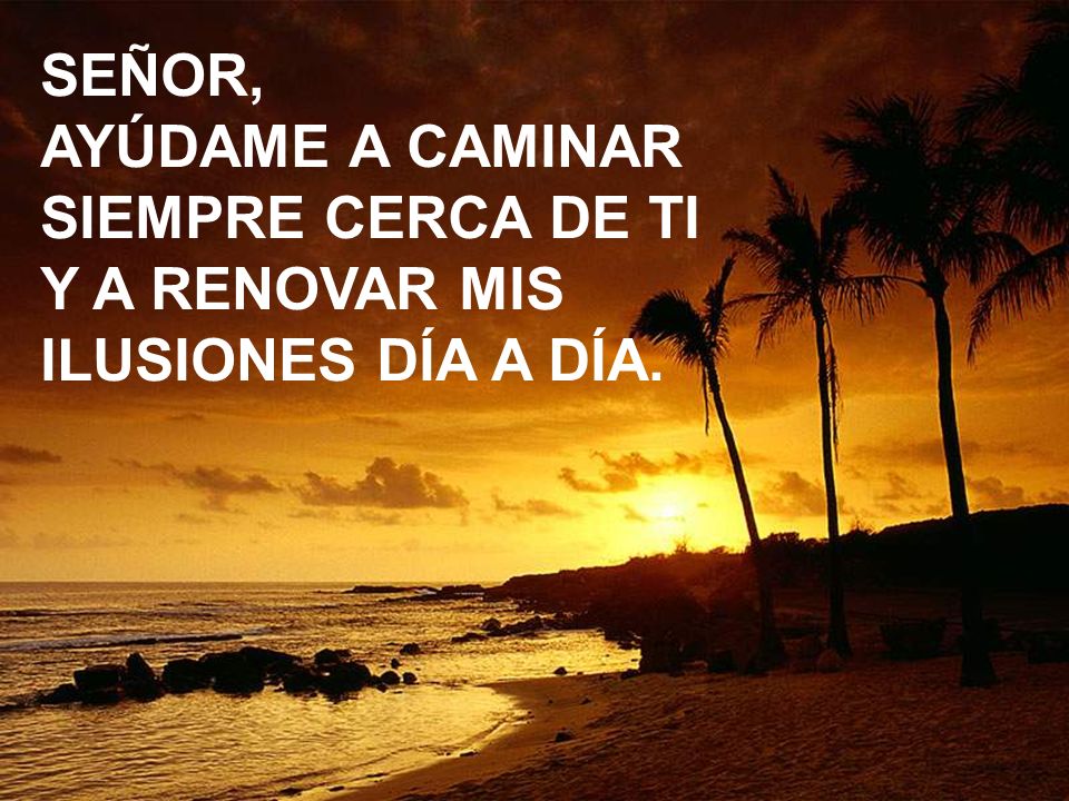 SEÑOR, AYÚDAME A CAMINAR SIEMPRE CERCA DE TI Y A RENOVAR MIS ILUSIONES DÍA A DÍA.