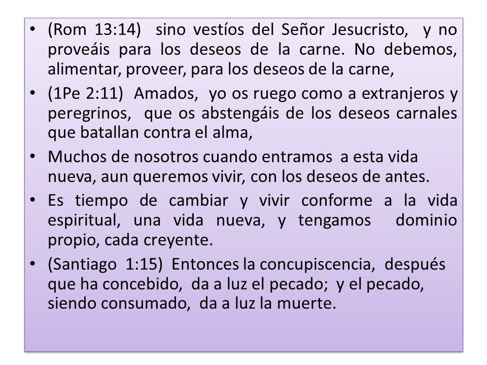 (Rom 13:14) sino vestíos del Señor Jesucristo, y no proveáis para los deseos de la carne. No debemos, alimentar, proveer, para los deseos de la carne,