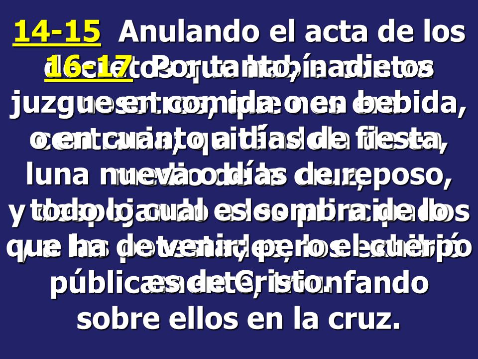 14-15 Anulando el acta de los decretos que había contra nosotros, que nos era contraria; quitándola de en medio de la cruz, y despojando a los principados y a las potestades, los exhibió públicamente, triunfando sobre ellos en la cruz.