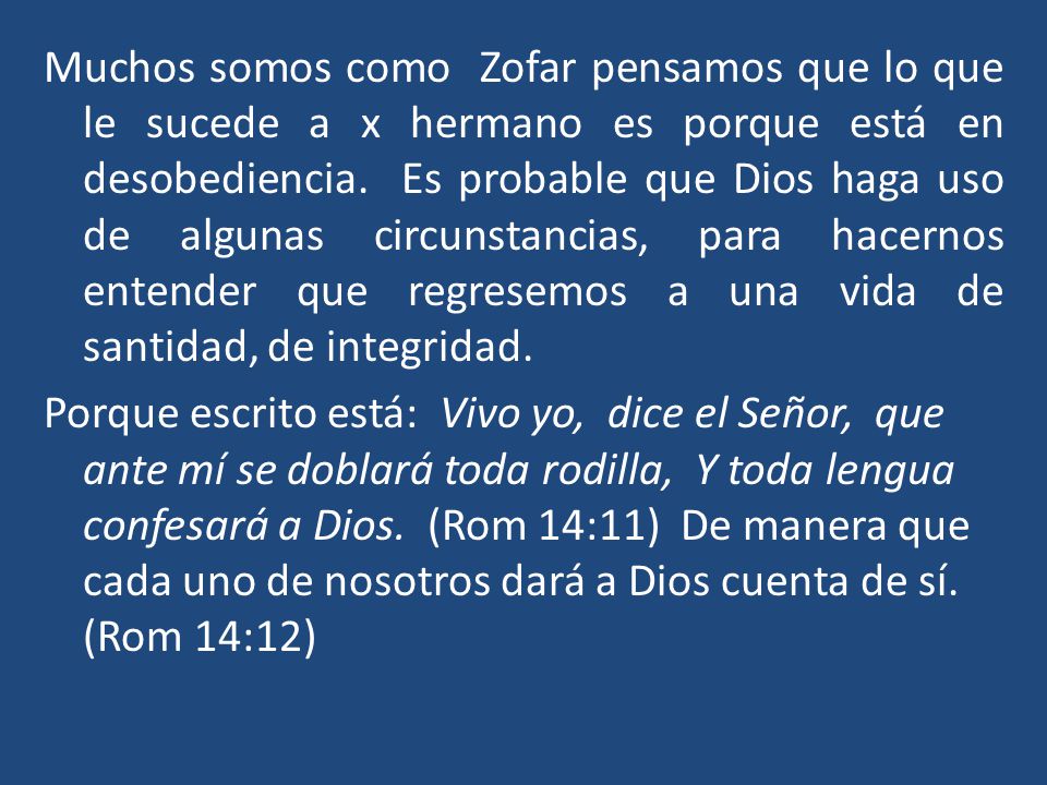 Muchos somos como Zofar pensamos que lo que le sucede a x hermano es porque está en desobediencia. Es probable que Dios haga uso de algunas circunstancias, para hacernos entender que regresemos a una vida de santidad, de integridad.