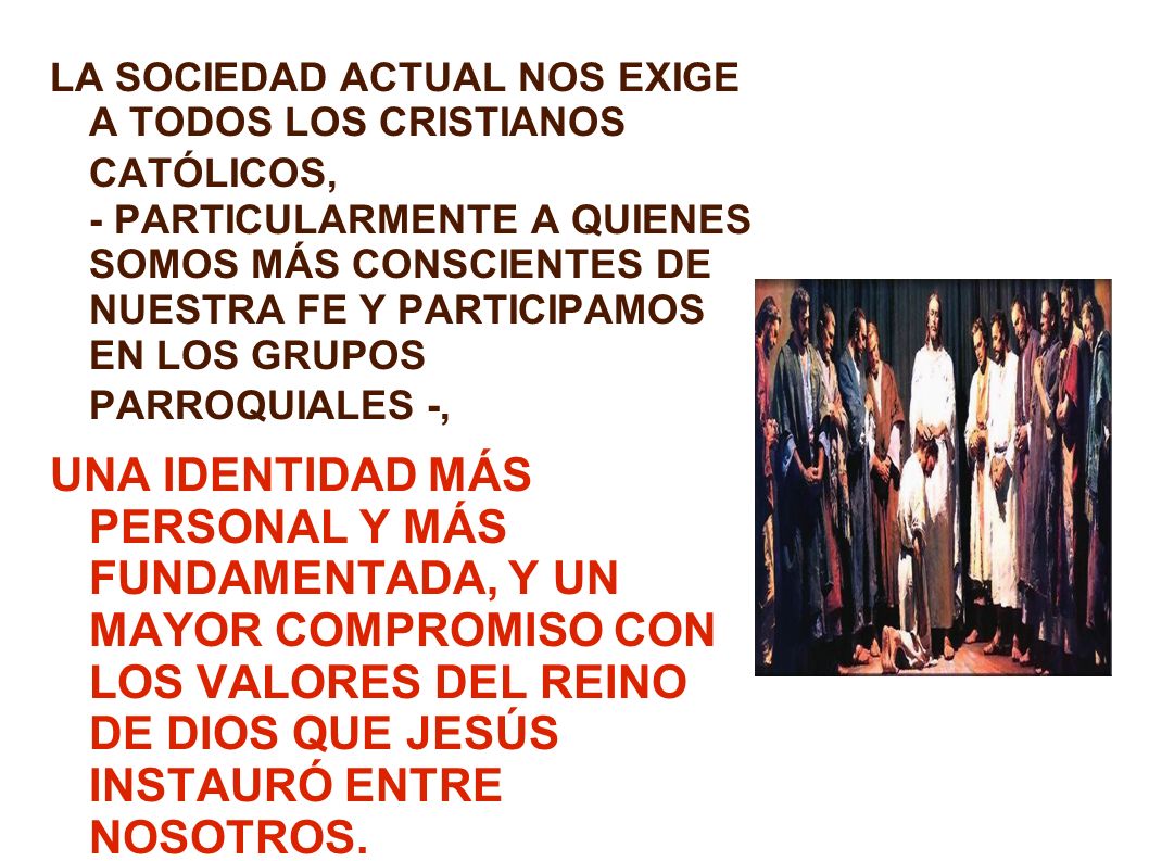 LA SOCIEDAD ACTUAL NOS EXIGE A TODOS LOS CRISTIANOS CATÓLICOS, - PARTICULARMENTE A QUIENES SOMOS MÁS CONSCIENTES DE NUESTRA FE Y PARTICIPAMOS EN LOS GRUPOS PARROQUIALES -,