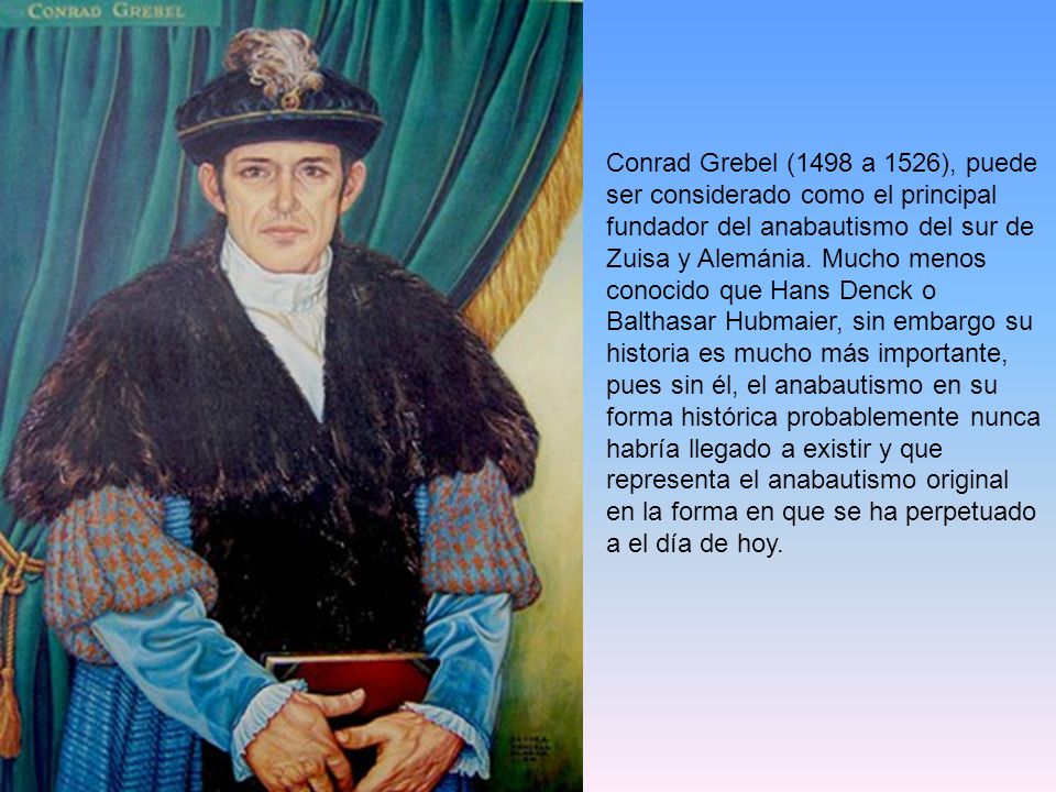 Conrad Grebel (1498 a 1526), puede ser considerado como el principal fundador del anabautismo del sur de Zuisa y Alemánia.
