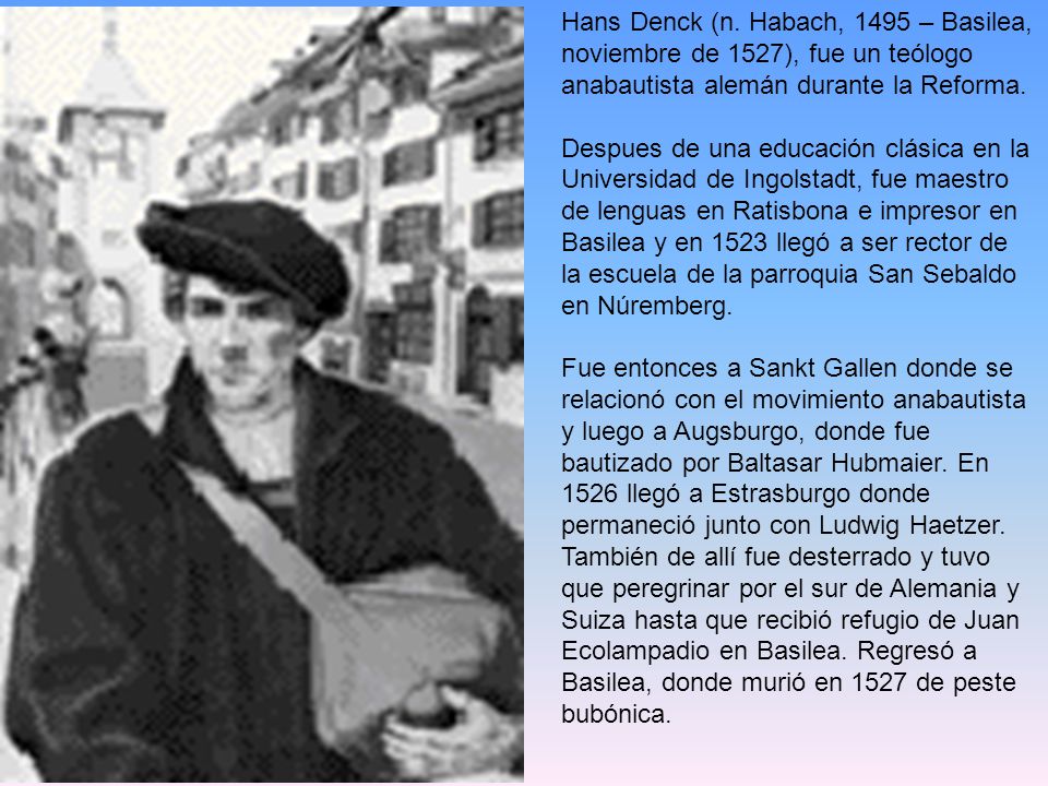 Hans Denck (n. Habach, 1495 – Basilea, noviembre de 1527), fue un teólogo anabautista alemán durante la Reforma.