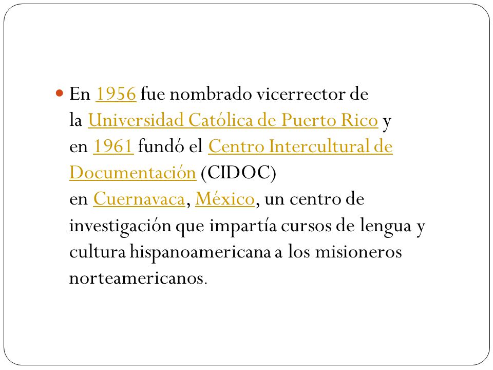 En 1956 fue nombrado vicerrector de la Universidad Católica de Puerto Rico y en 1961 fundó el Centro Intercultural de Documentación (CIDOC) en Cuernavaca, México, un centro de investigación que impartía cursos de lengua y cultura hispanoamericana a los misioneros norteamericanos.