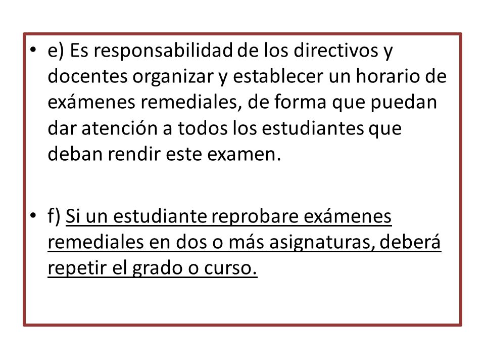 e) Es responsabilidad de los directivos y docentes organizar y establecer un horario de exámenes remediales, de forma que puedan dar atención a todos los estudiantes que deban rendir este examen.