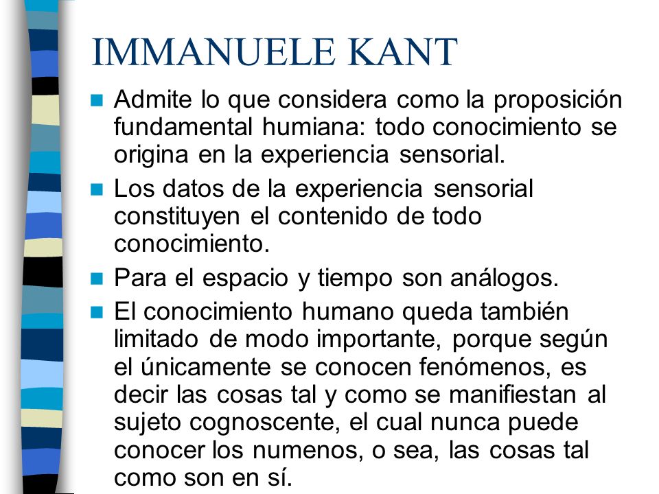 IMMANUELE KANT Admite lo que considera como la proposición fundamental humiana: todo conocimiento se origina en la experiencia sensorial.