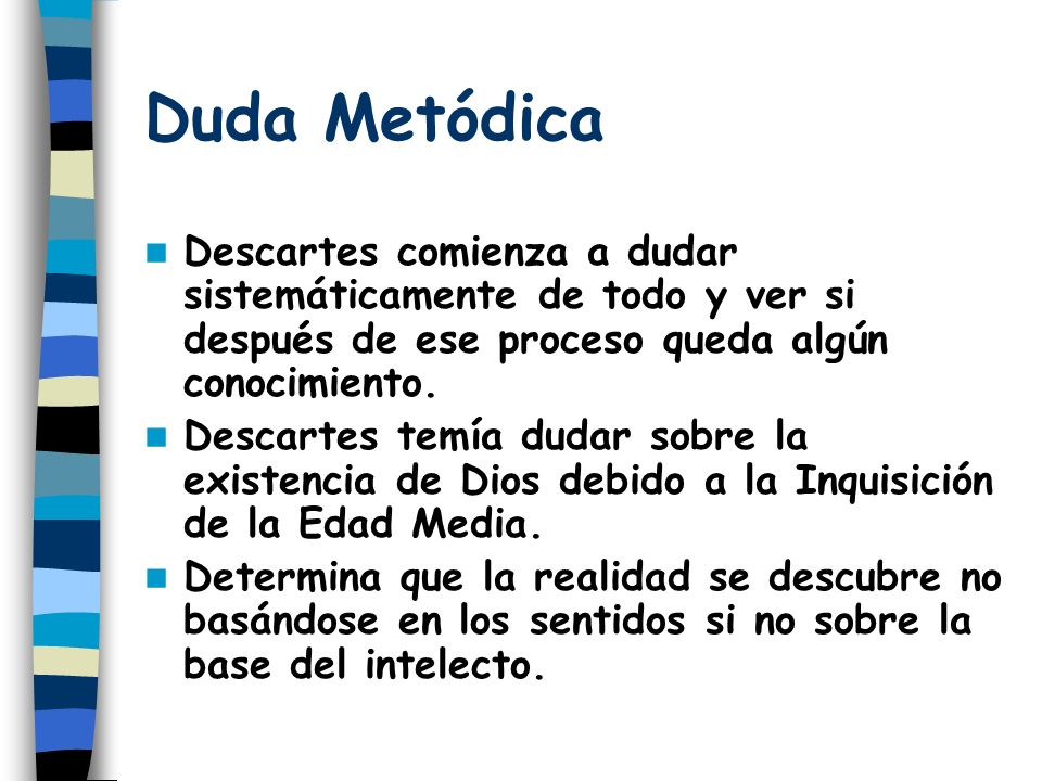 Duda Metódica Descartes comienza a dudar sistemáticamente de todo y ver si después de ese proceso queda algún conocimiento.