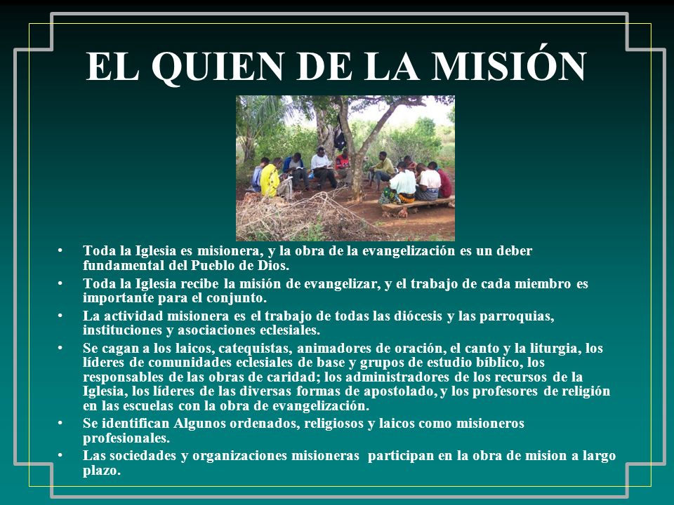 EL QUIEN DE LA MISIÓN Toda la Iglesia es misionera, y la obra de la evangelización es un deber fundamental del Pueblo de Dios.