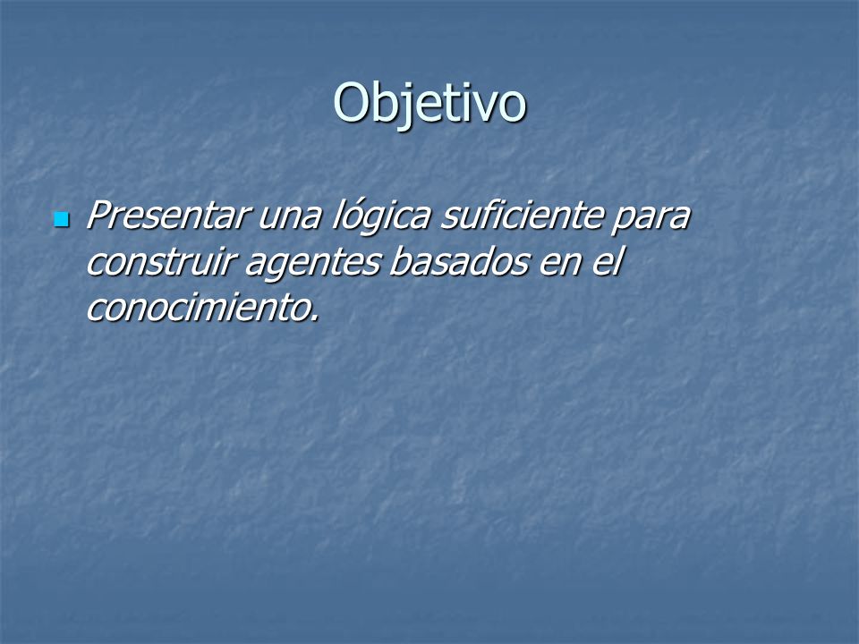 Objetivo Presentar una lógica suficiente para construir agentes basados en el conocimiento.