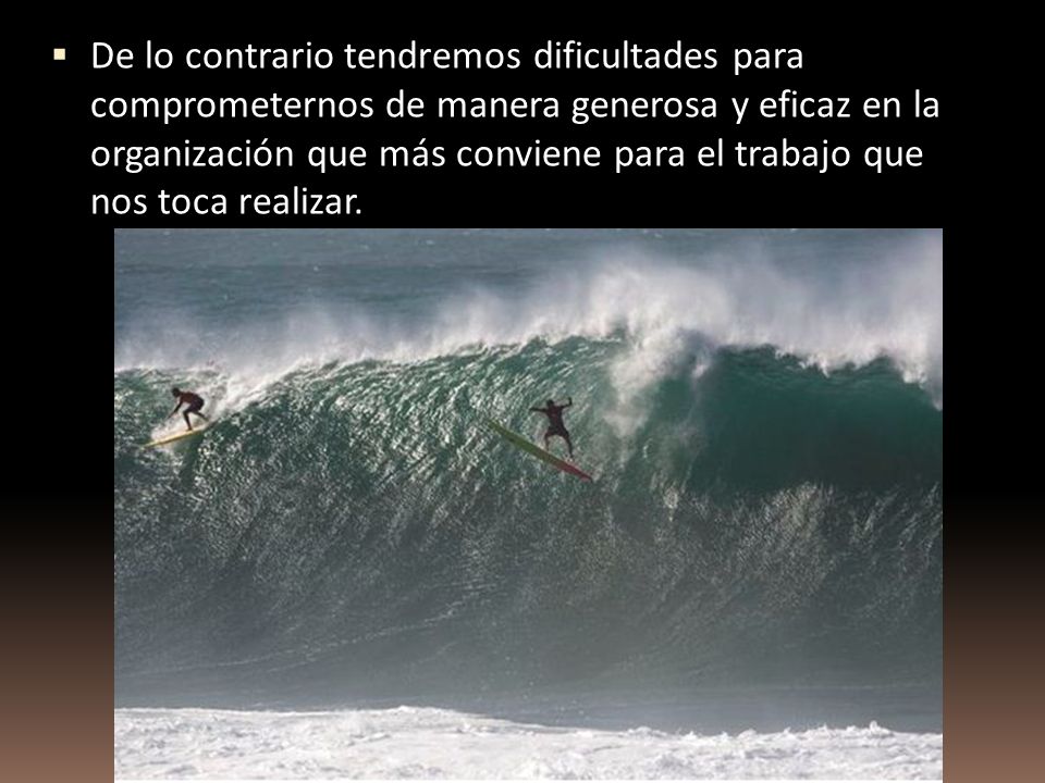 De lo contrario tendremos dificultades para comprometernos de manera generosa y eficaz en la organización que más conviene para el trabajo que nos toca realizar.