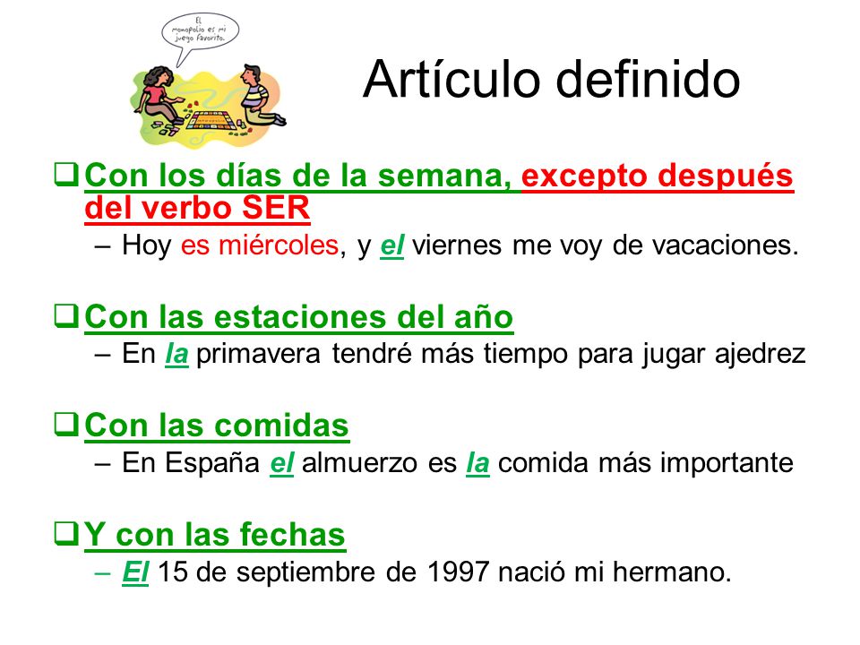 Artículo definido Con los días de la semana, excepto después del verbo SER. Hoy es miércoles, y el viernes me voy de vacaciones.