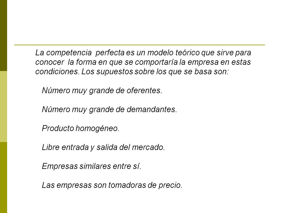La competencia perfecta es un modelo teórico que sirve para conocer la forma en que se comportaría la empresa en estas condiciones. Los supuestos sobre los que se basa son: