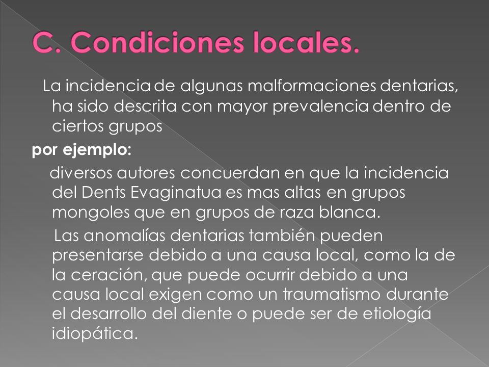 C. Condiciones locales. La incidencia de algunas malformaciones dentarias, ha sido descrita con mayor prevalencia dentro de ciertos grupos.