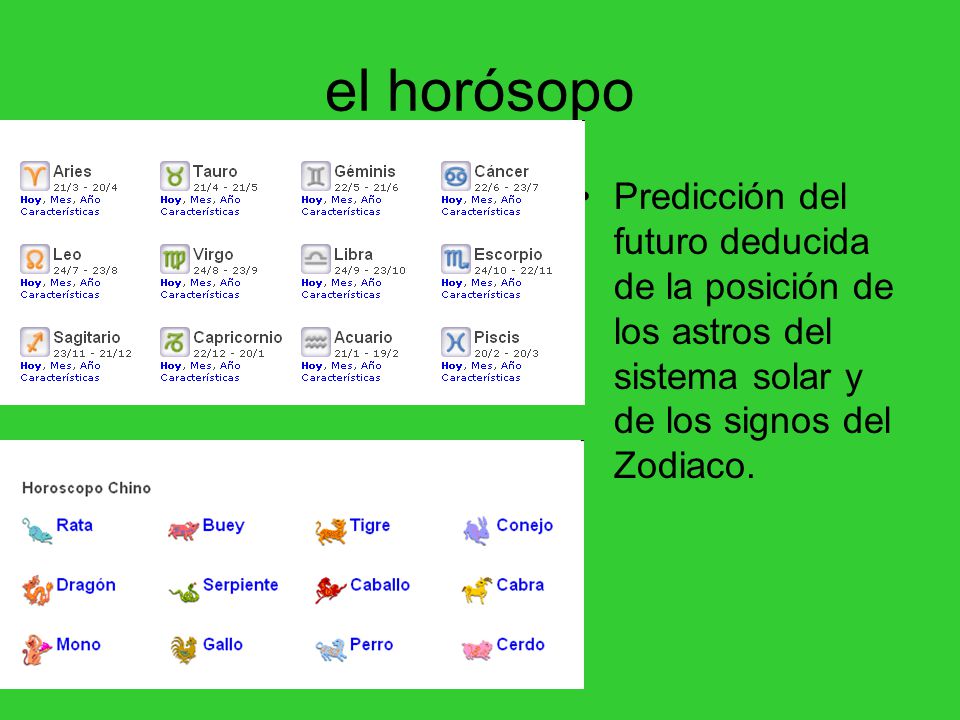el horósopo Predicción del futuro deducida de la posición de los astros del sistema solar y de los signos del Zodiaco.