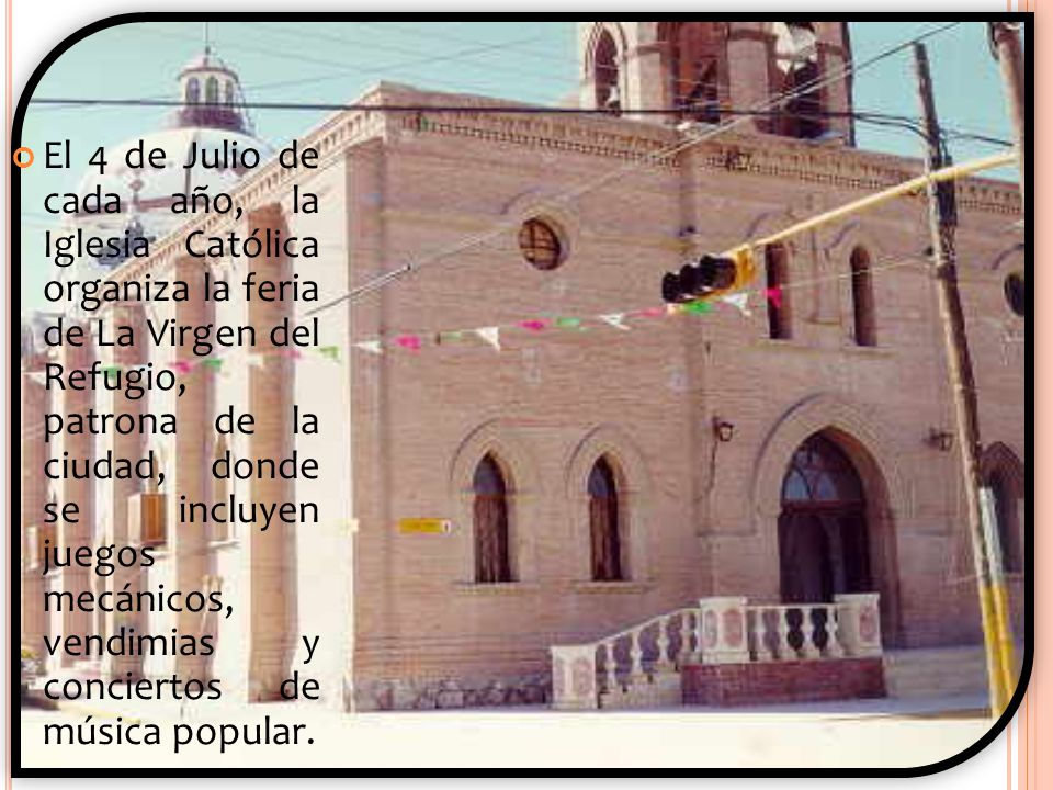 El 4 de Julio de cada año, la Iglesia Católica organiza la feria de La Virgen del Refugio, patrona de la ciudad, donde se incluyen juegos mecánicos, vendimias y conciertos de música popular.