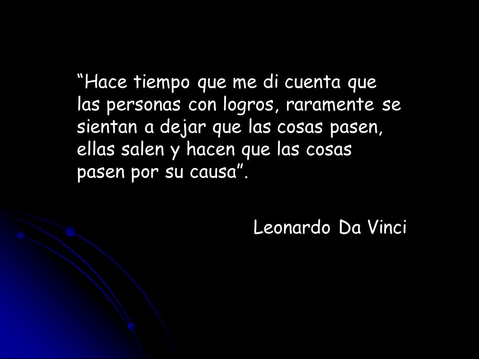 Hace tiempo que me di cuenta que las personas con logros, raramente se sientan a dejar que las cosas pasen, ellas salen y hacen que las cosas pasen por su causa .