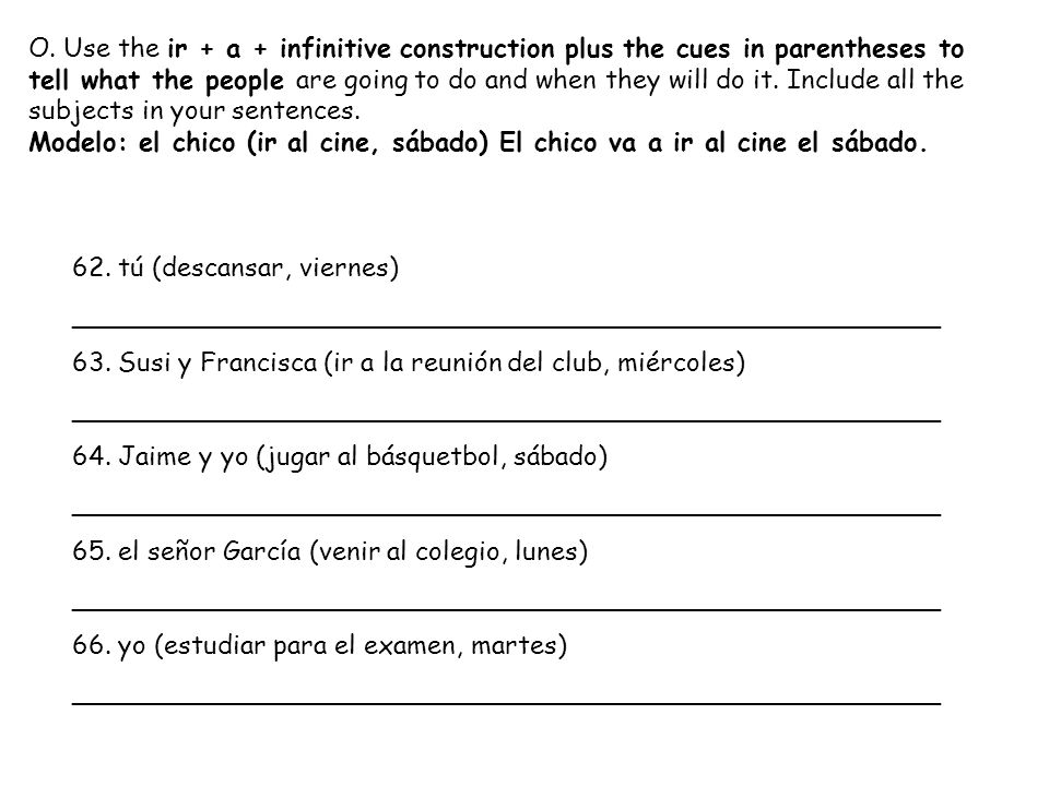 O. Use the ir + a + infinitive construction plus the cues in parentheses to tell what the people are going to do and when they will do it. Include all the subjects in your sentences.