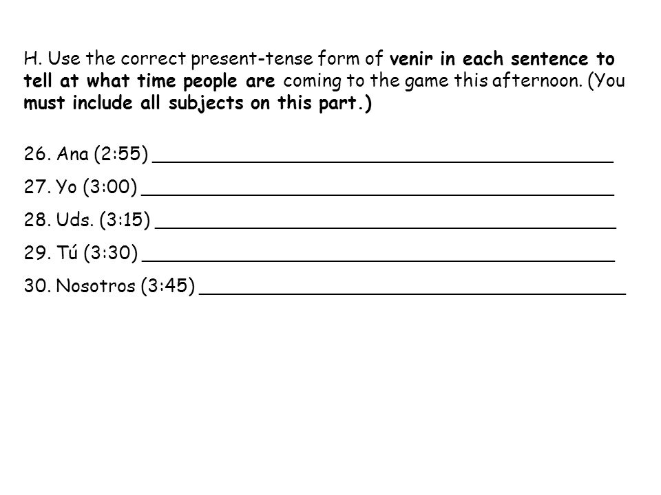 H. Use the correct present-tense form of venir in each sentence to tell at what time people are coming to the game this afternoon. (You must include all subjects on this part.)
