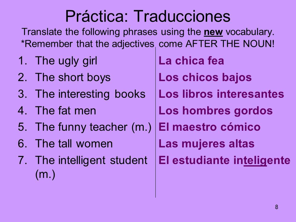 Práctica: Traducciones Translate the following phrases using the new vocabulary. *Remember that the adjectives come AFTER THE NOUN!