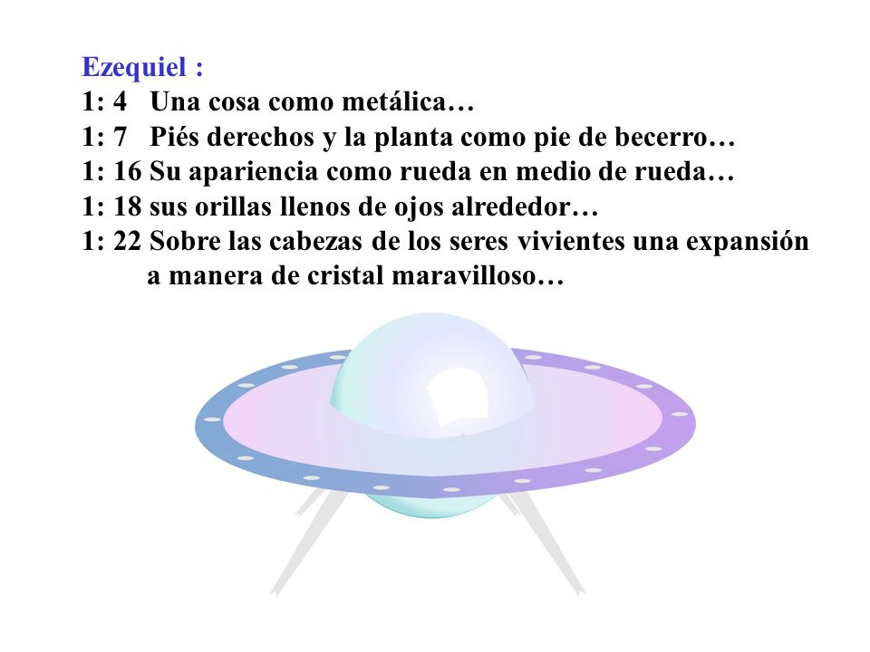 Ezequiel : 1: 4 Una cosa como metálica… 1: 7 Piés derechos y la planta como pie de becerro… 1: 16 Su apariencia como rueda en medio de rueda…