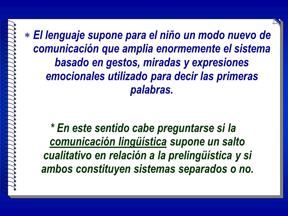 El lenguaje supone para el niño un modo nuevo de comunicación que amplia enormemente el sistema basado en gestos, miradas y expresiones emocionales utilizado para decir las primeras palabras.